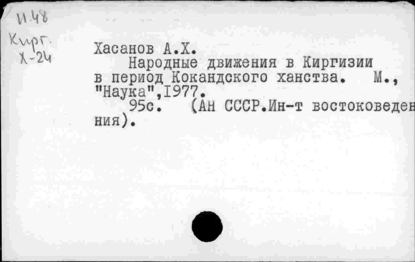 ﻿
Хасанов А.Х.
Народные движения в Киргизии в период Кокандского ханства. М., "Наука”,1977.
95с. (АН СССР.Ин-т востоковед ния).